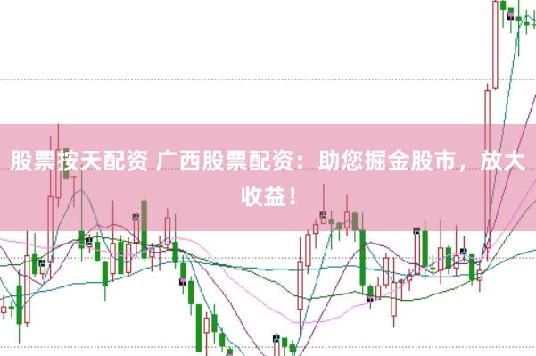 股票按天配资 广西股票配资：助您掘金股市，放大收益！