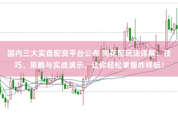 国内三大实盘配资平台公布 同花配玩法详解：技巧、策略与实战演示，让你轻松掌握咋样玩！