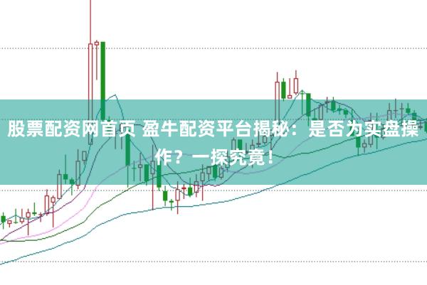 股票配资网首页 盈牛配资平台揭秘：是否为实盘操作？一探究竟！