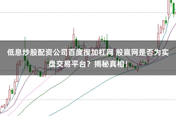 低息炒股配资公司百度搜加杠网 股赢网是否为实盘交易平台？揭秘真相！