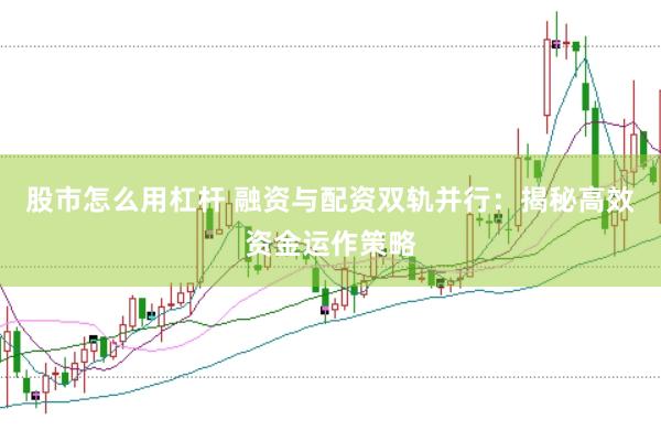 股市怎么用杠杆 融资与配资双轨并行：揭秘高效资金运作策略