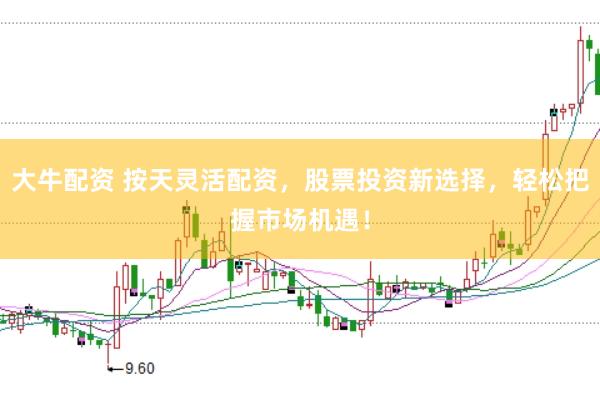 大牛配资 按天灵活配资，股票投资新选择，轻松把握市场机遇！