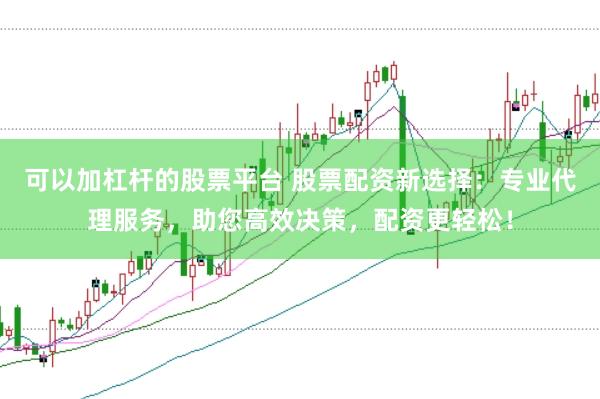 可以加杠杆的股票平台 股票配资新选择：专业代理服务，助您高效决策，配资更轻松！
