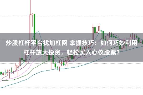 炒股杠杆平台找加杠网 掌握技巧：如何巧妙利用杠杆放大投资，轻松买入心仪股票？