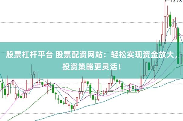 股票杠杆平台 股票配资网站：轻松实现资金放大，投资策略更灵活！