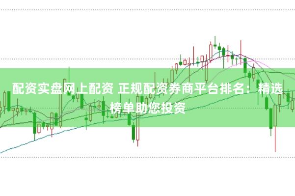 配资实盘网上配资 正规配资券商平台排名：精选榜单助您投资
