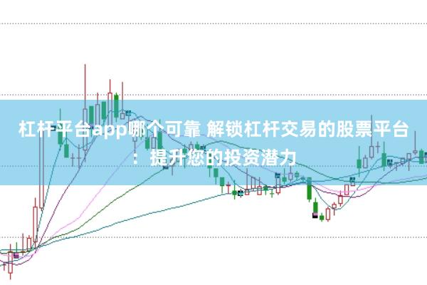 杠杆平台app哪个可靠 解锁杠杆交易的股票平台：提升您的投资潜力