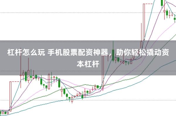 杠杆怎么玩 手机股票配资神器，助你轻松撬动资本杠杆