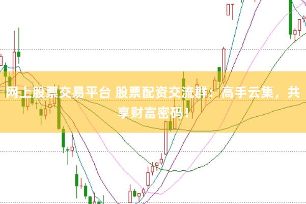 网上股票交易平台 股票配资交流群：高手云集，共享财富密码！