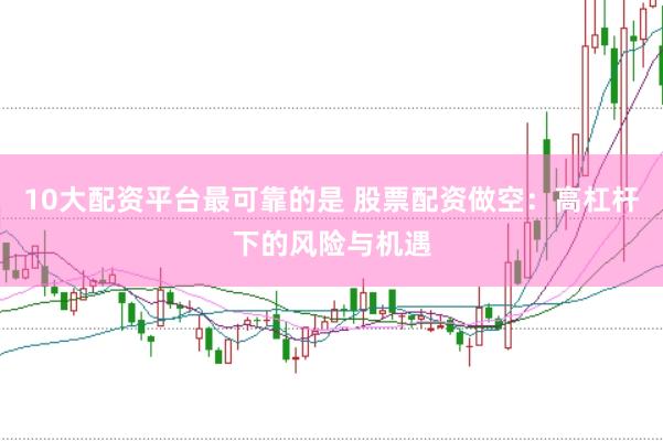 10大配资平台最可靠的是 股票配资做空：高杠杆下的风险与机遇