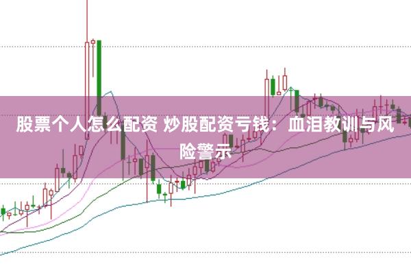 股票个人怎么配资 炒股配资亏钱：血泪教训与风险警示