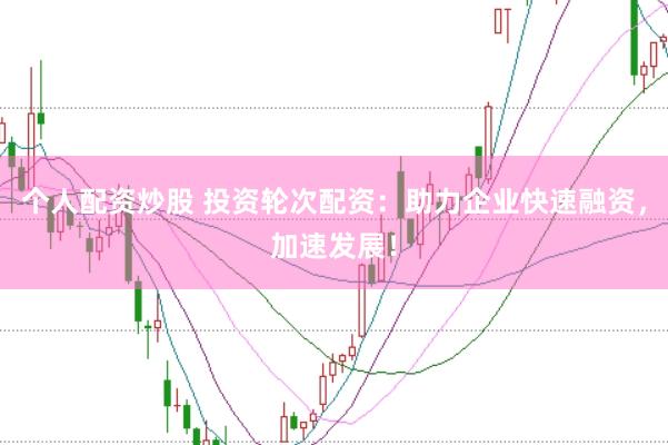个人配资炒股 投资轮次配资：助力企业快速融资，加速发展！