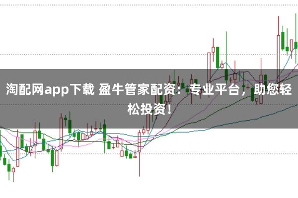 淘配网app下载 盈牛管家配资：专业平台，助您轻松投资！