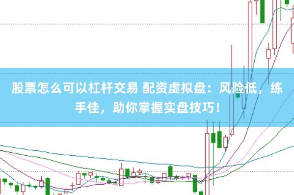 股票怎么可以杠杆交易 配资虚拟盘：风险低，练手佳，助你掌握实盘技巧！