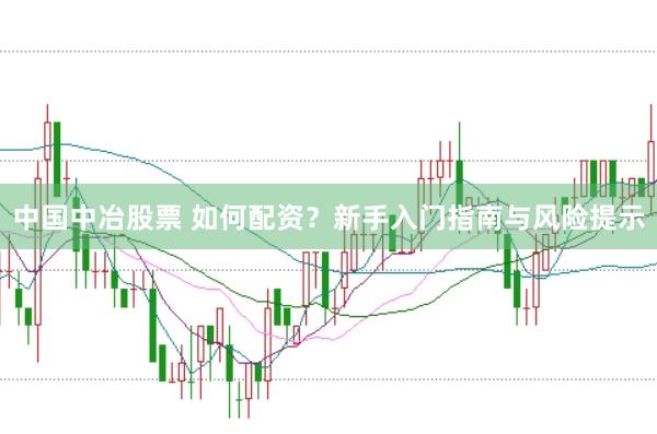 中国中冶股票 如何配资？新手入门指南与风险提示
