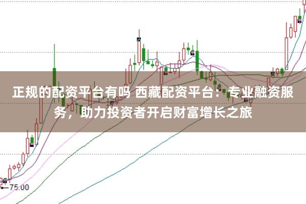 正规的配资平台有吗 西藏配资平台：专业融资服务，助力投资者开启财富增长之旅