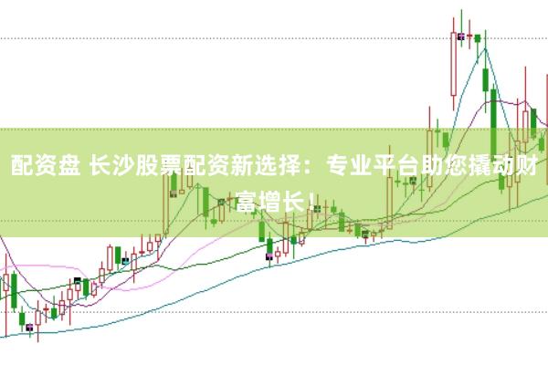 配资盘 长沙股票配资新选择：专业平台助您撬动财富增长！