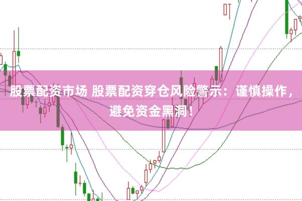 股票配资市场 股票配资穿仓风险警示：谨慎操作，避免资金黑洞！
