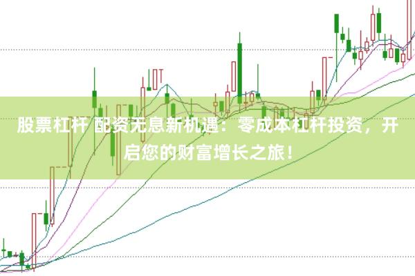 股票杠杆 配资无息新机遇：零成本杠杆投资，开启您的财富增长之旅！