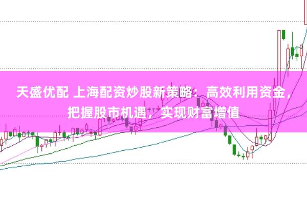 天盛优配 上海配资炒股新策略：高效利用资金，把握股市机遇，实现财富增值