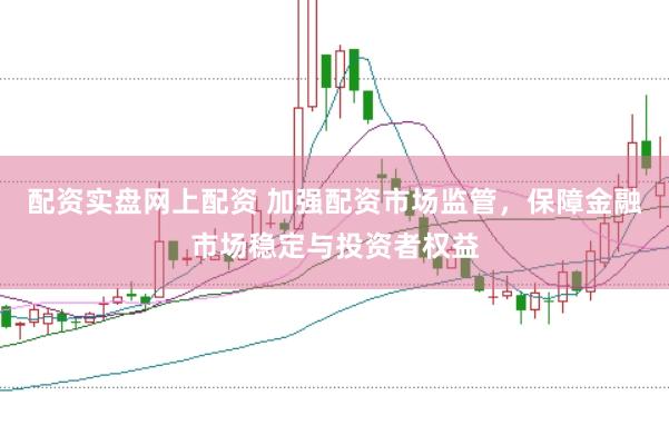 配资实盘网上配资 加强配资市场监管，保障金融市场稳定与投资者权益