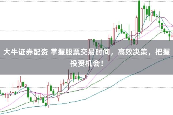 大牛证券配资 掌握股票交易时间，高效决策，把握投资机会！