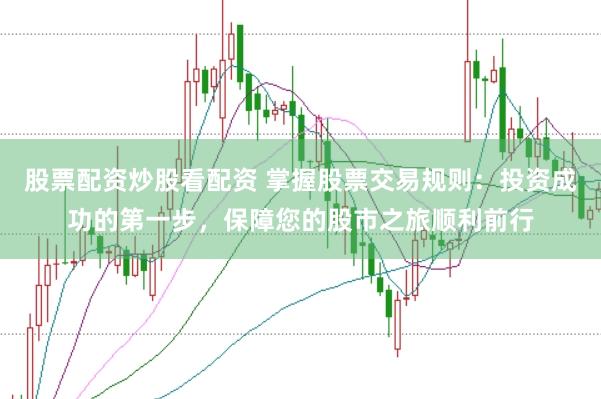 股票配资炒股看配资 掌握股票交易规则：投资成功的第一步，保障您的股市之旅顺利前行