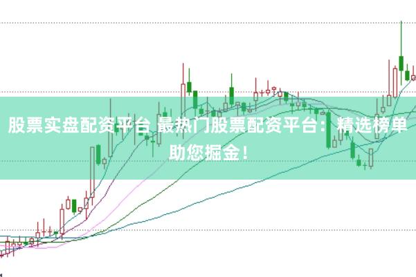 股票实盘配资平台 最热门股票配资平台：精选榜单助您掘金！