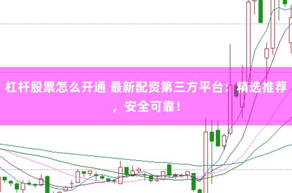 杠杆股票怎么开通 最新配资第三方平台：精选推荐，安全可靠！
