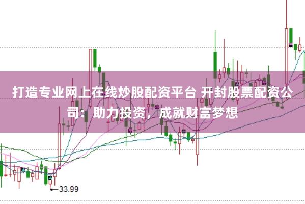 打造专业网上在线炒股配资平台 开封股票配资公司：助力投资，成就财富梦想