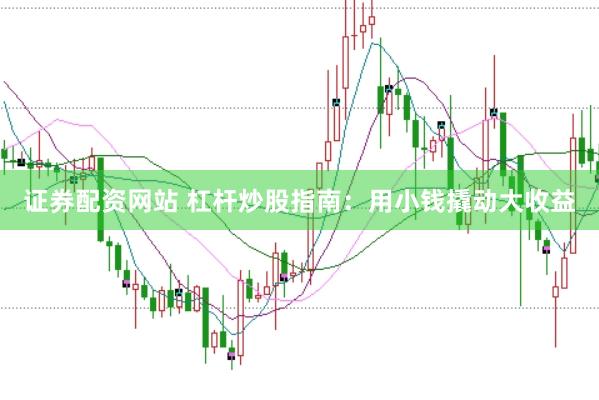 证券配资网站 杠杆炒股指南：用小钱撬动大收益