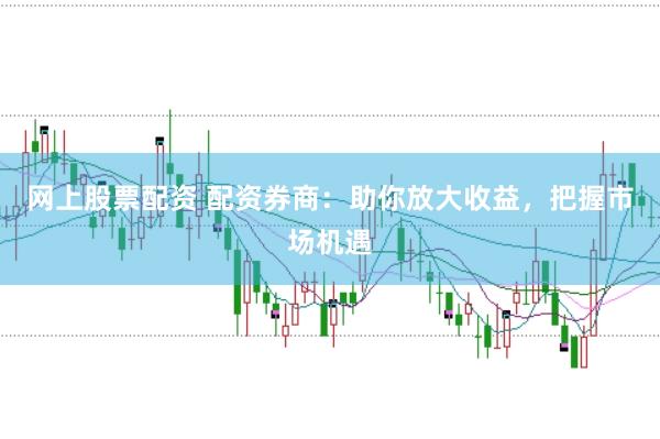 网上股票配资 配资券商：助你放大收益，把握市场机遇