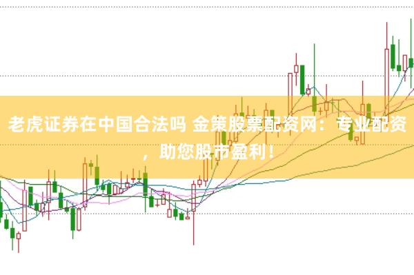 老虎证券在中国合法吗 金策股票配资网：专业配资，助您股市盈利！