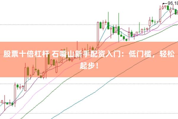 股票十倍杠杆 石嘴山新手配资入门：低门槛，轻松起步！