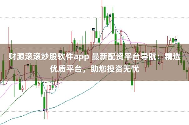 财源滚滚炒股软件app 最新配资平台导航：精选优质平台，助您投资无忧