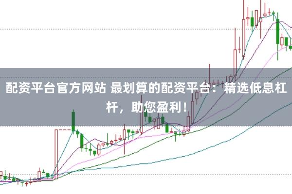 配资平台官方网站 最划算的配资平台：精选低息杠杆，助您盈利！