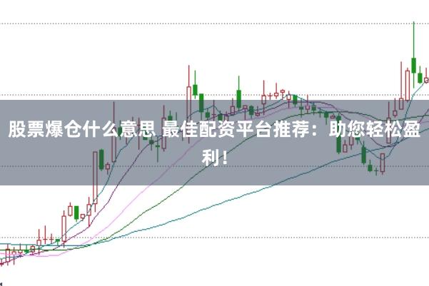 股票爆仓什么意思 最佳配资平台推荐：助您轻松盈利！
