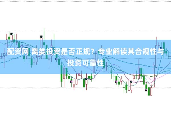 配资网 离娄投资是否正规？专业解读其合规性与投资可靠性