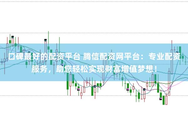 口碑最好的配资平台 腾信配资网平台：专业配资服务，助您轻松实现财富增值梦想！