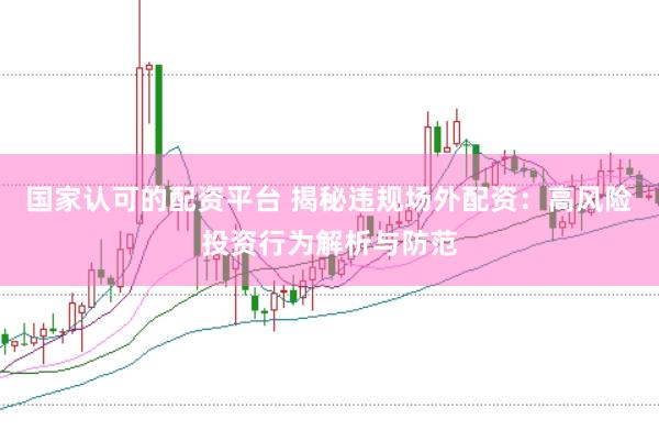 国家认可的配资平台 揭秘违规场外配资：高风险投资行为解析与防范