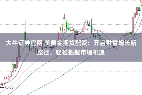 大牛证券官网 美黄金期货配资：开启财富增长新路径，轻松把握市场机遇