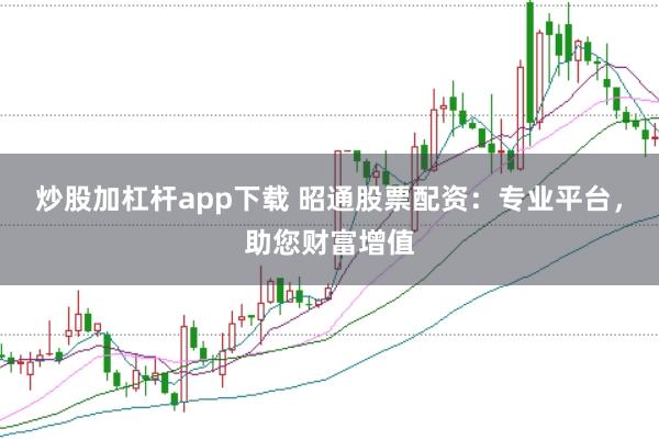 炒股加杠杆app下载 昭通股票配资：专业平台，助您财富增值