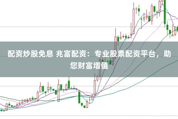 配资炒股免息 兆富配资：专业股票配资平台，助您财富增值