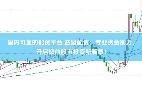 国内可靠的配资平台 益盟配资：专业资金助力，开启您的股市投资新篇章！