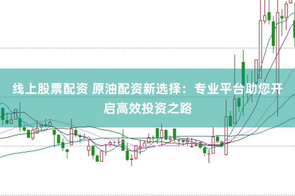线上股票配资 原油配资新选择：专业平台助您开启高效投资之路