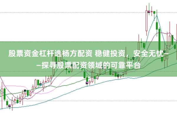 股票资金杠杆选杨方配资 稳健投资，安全无忧——探寻股票配资领域的可靠平台