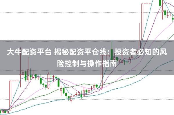 大牛配资平台 揭秘配资平仓线：投资者必知的风险控制与操作指南