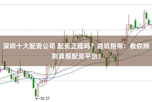 深圳十大配资公司 配资正规吗？避坑指南：教你辨别真假配资平台！