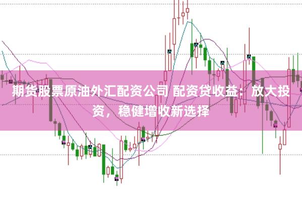 期货股票原油外汇配资公司 配资贷收益：放大投资，稳健增收新选择