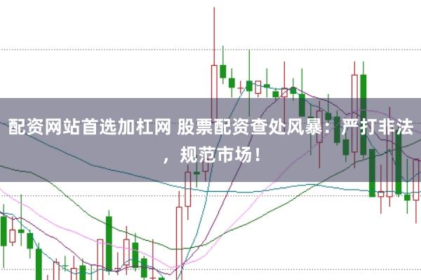 配资网站首选加杠网 股票配资查处风暴：严打非法，规范市场！